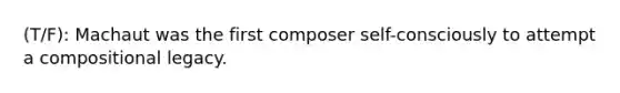 (T/F): Machaut was the first composer self-consciously to attempt a compositional legacy.