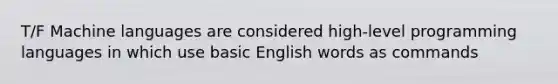 T/F Machine languages are considered high-level programming languages in which use basic English words as commands