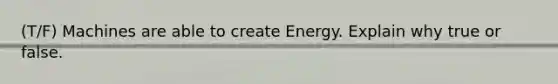 (T/F) Machines are able to create Energy. Explain why true or false.