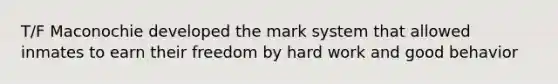 T/F Maconochie developed the mark system that allowed inmates to earn their freedom by hard work and good behavior