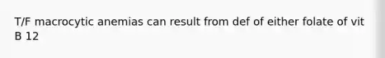 T/F macrocytic anemias can result from def of either folate of vit B 12