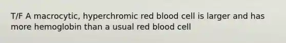 T/F A macrocytic, hyperchromic red blood cell is larger and has more hemoglobin than a usual red blood cell