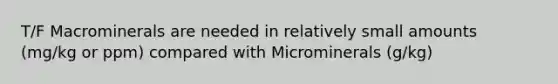 T/F Macrominerals are needed in relatively small amounts (mg/kg or ppm) compared with Microminerals (g/kg)