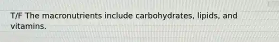 T/F The macronutrients include carbohydrates, lipids, and vitamins.