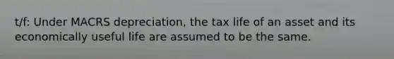 t/f: Under MACRS depreciation, the tax life of an asset and its economically useful life are assumed to be the same.