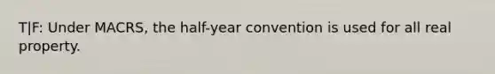 T|F: Under MACRS, the half-year convention is used for all real property.