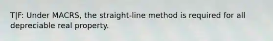 T|F: Under MACRS, the straight-line method is required for all depreciable real property.
