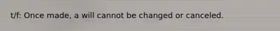 t/f: Once made, a will cannot be changed or canceled.