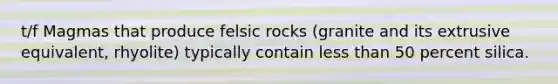 t/f Magmas that produce felsic rocks (granite and its extrusive equivalent, rhyolite) typically contain less than 50 percent silica.