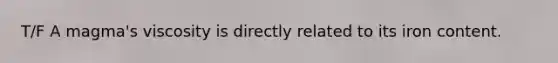 T/F A magma's viscosity is directly related to its iron content.