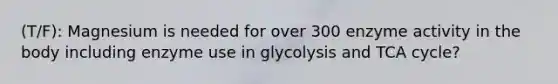 (T/F): Magnesium is needed for over 300 enzyme activity in the body including enzyme use in glycolysis and TCA cycle?