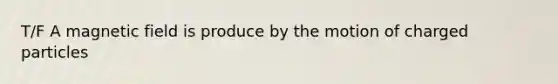 T/F A magnetic field is produce by the motion of charged particles