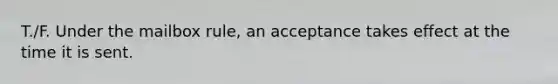 T./F. Under the mailbox rule, an acceptance takes effect at the time it is sent.