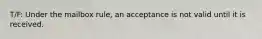 T/F: Under the mailbox rule, an acceptance is not valid until it is received.