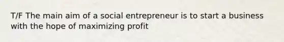 T/F The main aim of a social entrepreneur is to start a business with the hope of maximizing profit