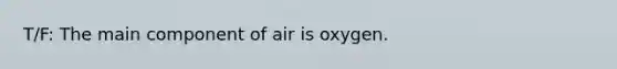 T/F: The main component of air is oxygen.