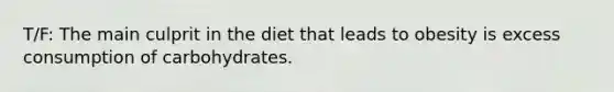 T/F: The main culprit in the diet that leads to obesity is excess consumption of carbohydrates.