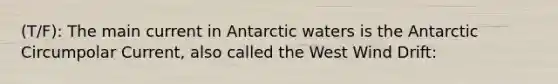 (T/F): The main current in Antarctic waters is the Antarctic Circumpolar Current, also called the West Wind Drift: