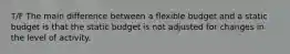 T/F The main difference between a flexible budget and a static budget is that the static budget is not adjusted for changes in the level of activity.