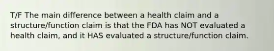 T/F The main difference between a health claim and a structure/function claim is that the FDA has NOT evaluated a health claim, and it HAS evaluated a structure/function claim.