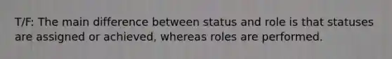 T/F: The main difference between status and role is that statuses are assigned or achieved, whereas roles are performed.