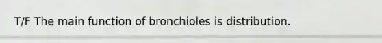 T/F The main function of bronchioles is distribution.