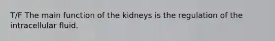 T/F The main function of the kidneys is the regulation of the intracellular fluid.