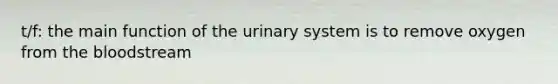 t/f: the main function of the urinary system is to remove oxygen from <a href='https://www.questionai.com/knowledge/k7oXMfj7lk-the-blood' class='anchor-knowledge'>the blood</a>stream