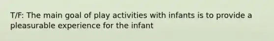 T/F: The main goal of play activities with infants is to provide a pleasurable experience for the infant