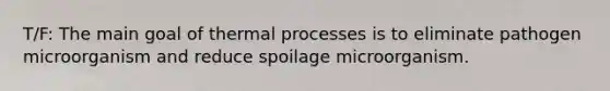 T/F: The main goal of thermal processes is to eliminate pathogen microorganism and reduce spoilage microorganism.