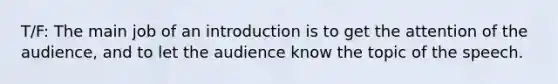 T/F: The main job of an introduction is to get the attention of the audience, and to let the audience know the topic of the speech.