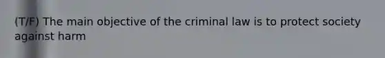 (T/F) The main objective of the criminal law is to protect society against harm