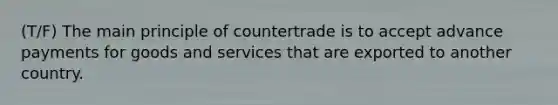 (T/F) The main principle of countertrade is to accept advance payments for goods and services that are exported to another country.