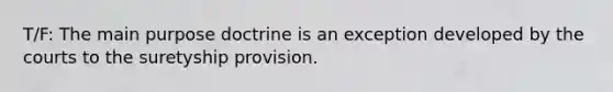 T/F: The main purpose doctrine is an exception developed by the courts to the suretyship provision.