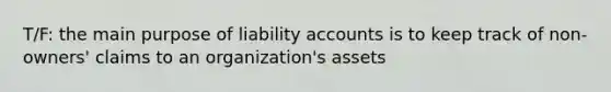 T/F: the main purpose of liability accounts is to keep track of non-owners' claims to an organization's assets