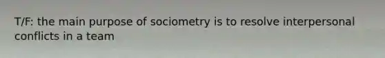 T/F: the main purpose of sociometry is to resolve interpersonal conflicts in a team