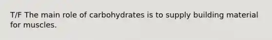 T/F The main role of carbohydrates is to supply building material for muscles.