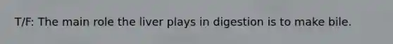 T/F: The main role the liver plays in digestion is to make bile.