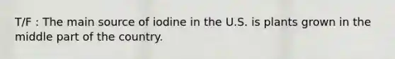 T/F : The main source of iodine in the U.S. is plants grown in the middle part of the country.​