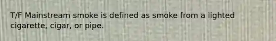 T/F Mainstream smoke is defined as smoke from a lighted cigarette, cigar, or pipe.