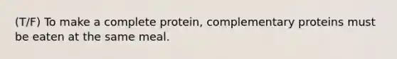 (T/F) To make a complete protein, complementary proteins must be eaten at the same meal.