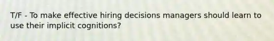 T/F - To make effective hiring decisions managers should learn to use their implicit cognitions?