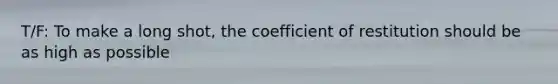 T/F: To make a long shot, the coefficient of restitution should be as high as possible