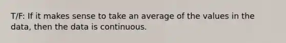 T/F: If it makes sense to take an average of the values in the data, then the data is continuous.