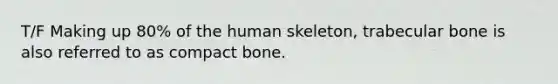 T/F Making up 80% of the human skeleton, trabecular bone is also referred to as compact bone.