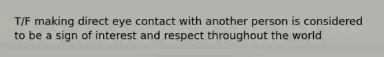 T/F making direct eye contact with another person is considered to be a sign of interest and respect throughout the world