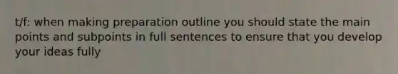 t/f: when making preparation outline you should state the main points and subpoints in full sentences to ensure that you develop your ideas fully