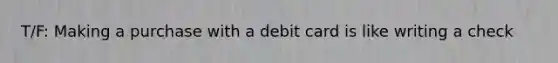 T/F: Making a purchase with a debit card is like writing a check