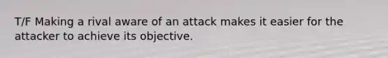 T/F Making a rival aware of an attack makes it easier for the attacker to achieve its objective.