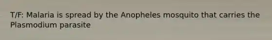 T/F: Malaria is spread by the Anopheles mosquito that carries the Plasmodium parasite